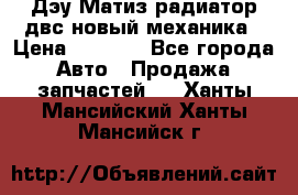 Дэу Матиз радиатор двс новый механика › Цена ­ 2 100 - Все города Авто » Продажа запчастей   . Ханты-Мансийский,Ханты-Мансийск г.